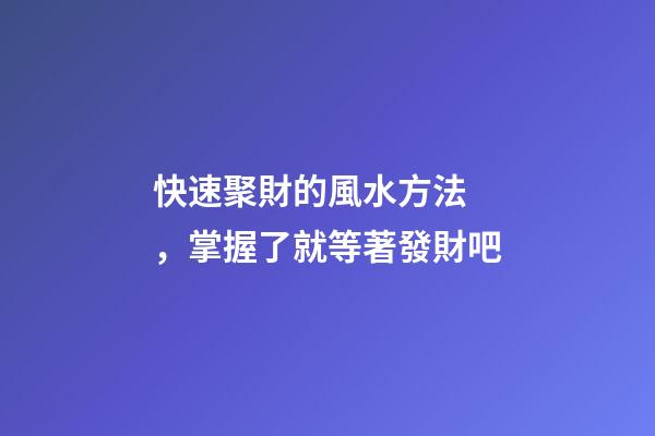 快速聚財的風水方法，掌握了就等著發財吧